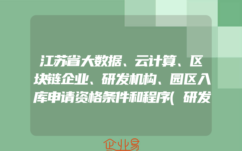 江苏省大数据、云计算、区块链企业、研发机构、园区入库申请资格条件和程序(研发费与补贴申请)