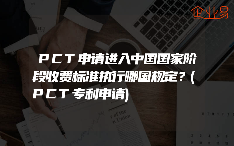 PCT申请进入中国国家阶段收费标准执行哪国规定？(PCT专利申请)