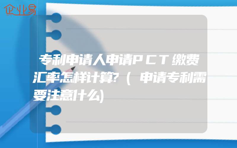 专利申请人申请PCT缴费汇率怎样计算?(申请专利需要注意什么)