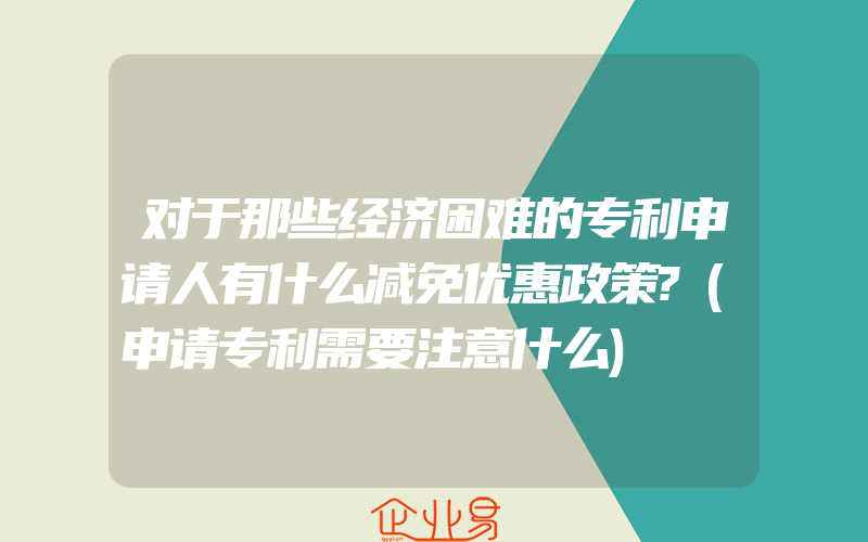 对于那些经济困难的专利申请人有什么减免优惠政策?(申请专利需要注意什么)