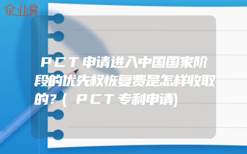 PCT申请进入中国国家阶段的优先权恢复费是怎样收取的？(PCT专利申请)