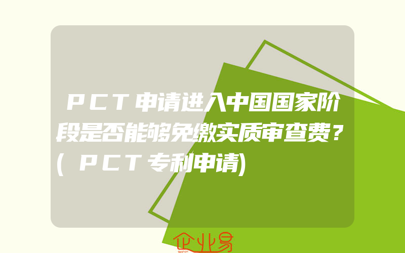 PCT申请进入中国国家阶段是否能够免缴实质审查费？(PCT专利申请)