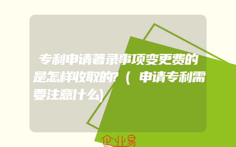 专利申请著录事项变更费的是怎样收取的?(申请专利需要注意什么)