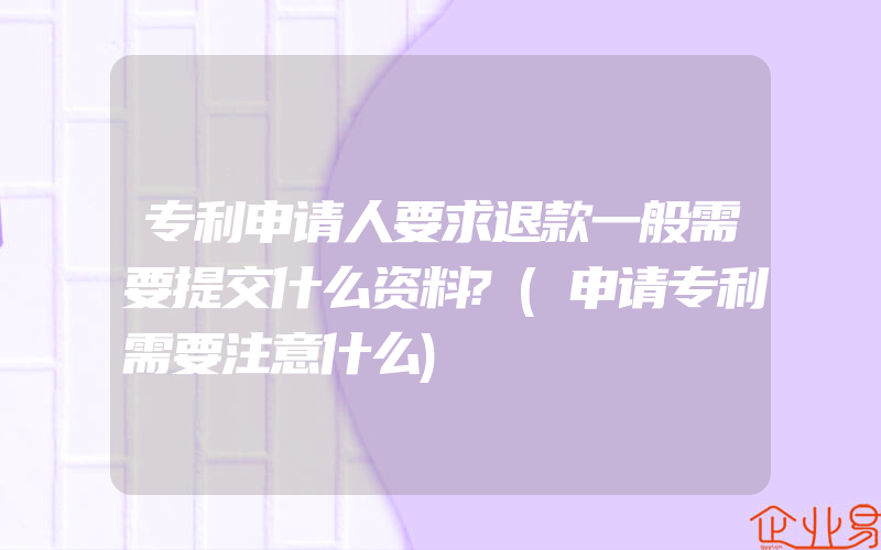 专利申请人要求退款一般需要提交什么资料?(申请专利需要注意什么)