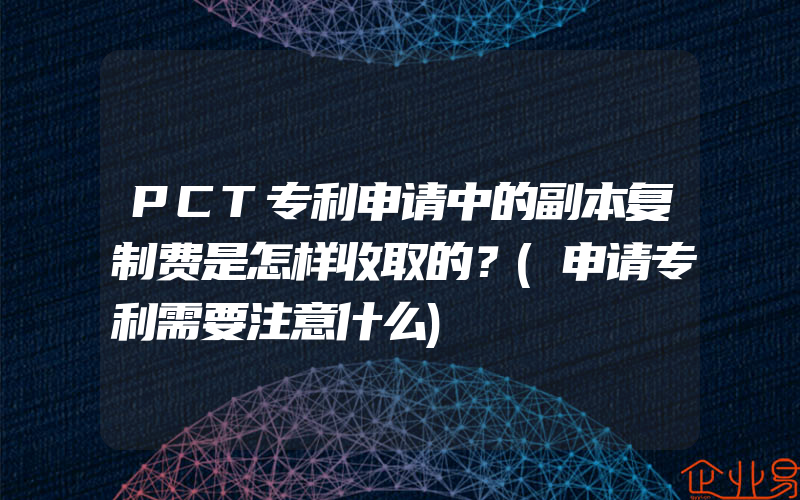 PCT专利申请中的副本复制费是怎样收取的？(申请专利需要注意什么)