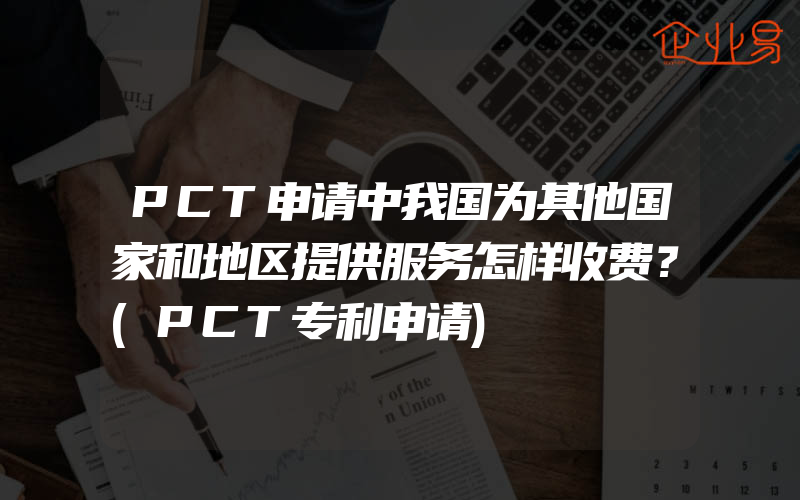 PCT申请中我国为其他国家和地区提供服务怎样收费？(PCT专利申请)