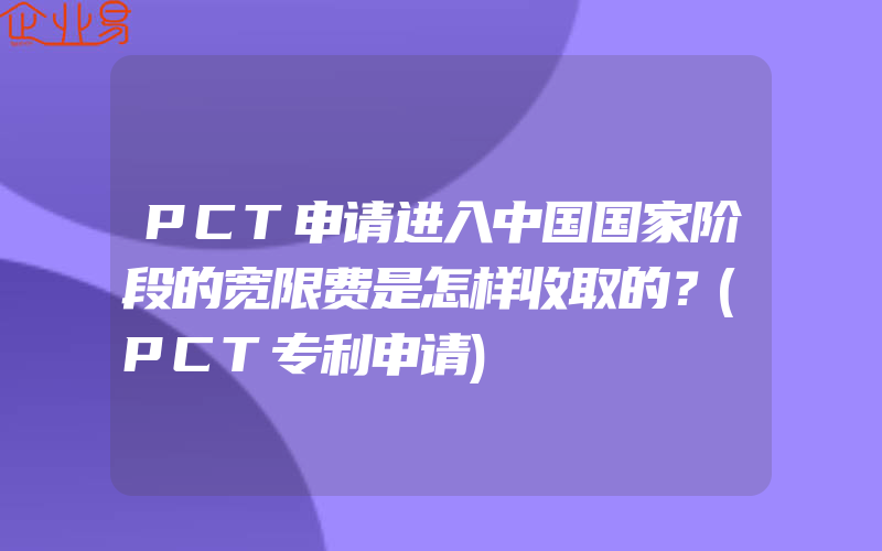 PCT申请进入中国国家阶段的宽限费是怎样收取的？(PCT专利申请)