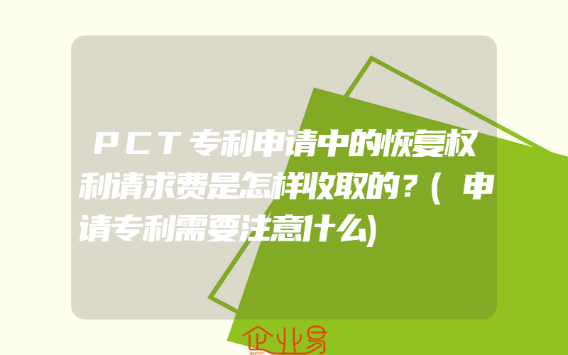 PCT专利申请中的恢复权利请求费是怎样收取的？(申请专利需要注意什么)