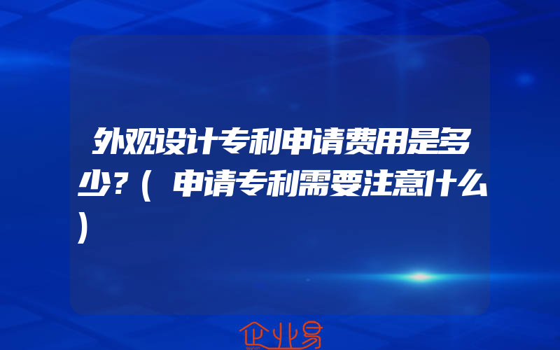 外观设计专利申请费用是多少？(申请专利需要注意什么)