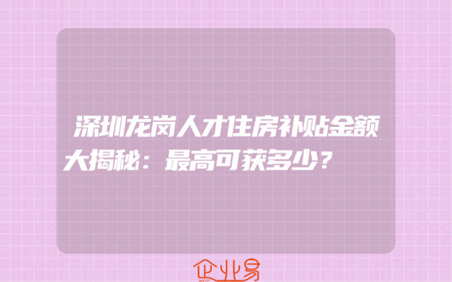 深圳龙岗人才住房补贴金额大揭秘：最高可获多少？