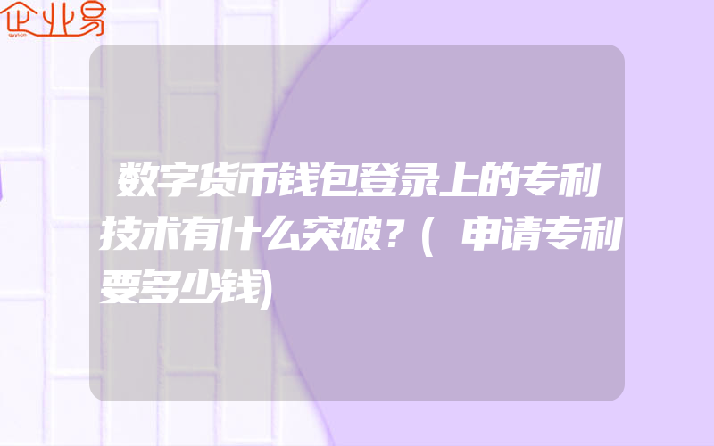 数字货币钱包登录上的专利技术有什么突破？(申请专利要多少钱)