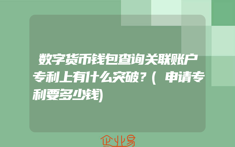 数字货币钱包查询关联账户专利上有什么突破？(申请专利要多少钱)