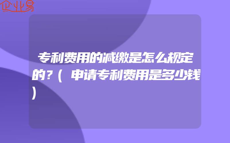 专利费用的减缴是怎么规定的？(申请专利费用是多少钱)