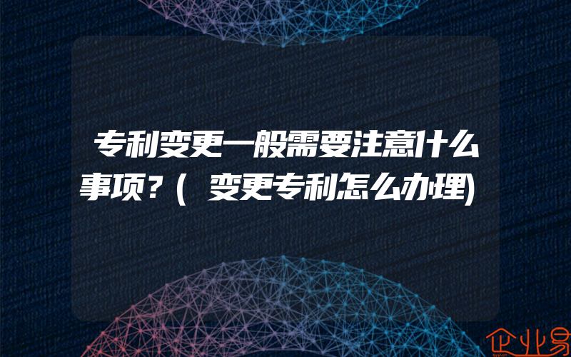 专利变更一般需要注意什么事项？(变更专利怎么办理)