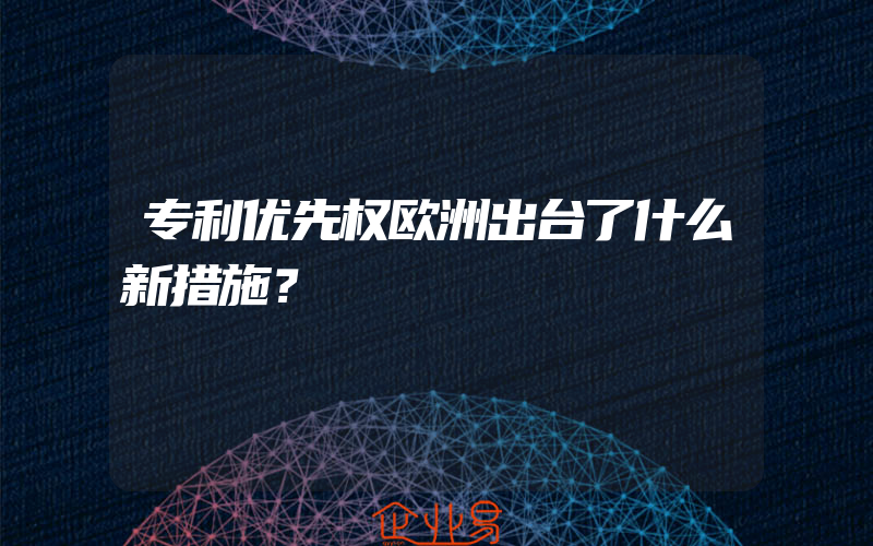 专利优先权欧洲出台了什么新措施？