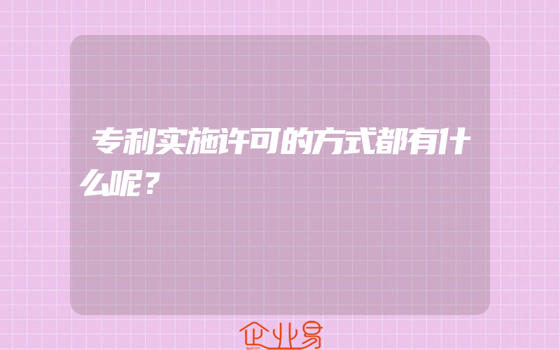 专利实施许可的方式都有什么呢？