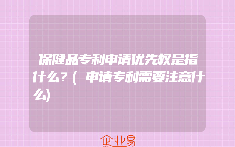 保健品专利申请优先权是指什么？(申请专利需要注意什么)