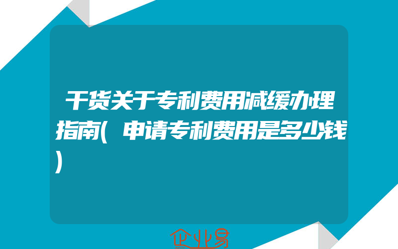 干货关于专利费用减缓办理指南(申请专利费用是多少钱)