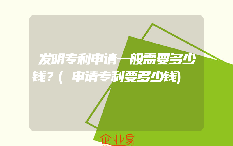 发明专利申请一般需要多少钱？(申请专利要多少钱)