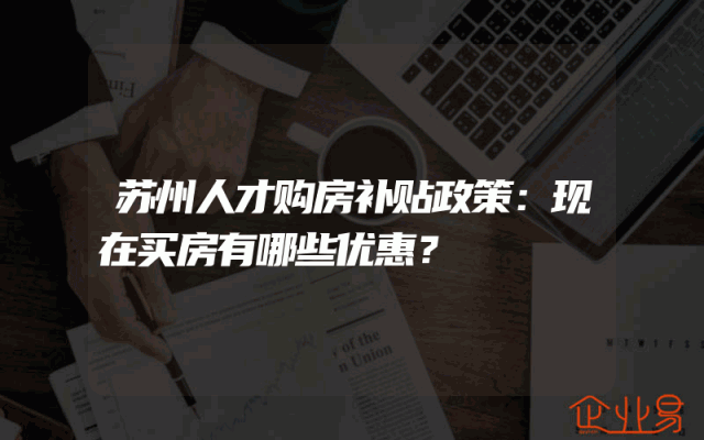 苏州人才购房补贴政策：现在买房有哪些优惠？