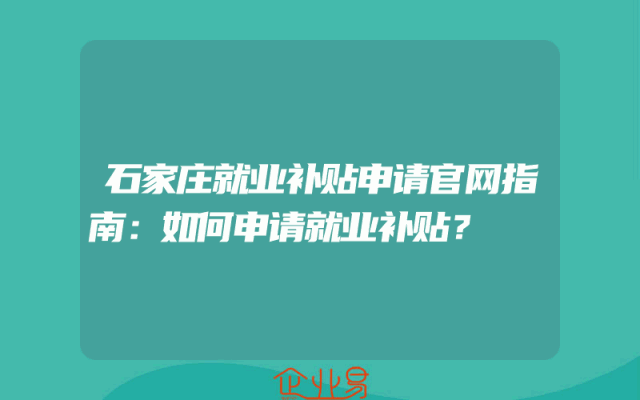 石家庄就业补贴申请官网指南：如何申请就业补贴？