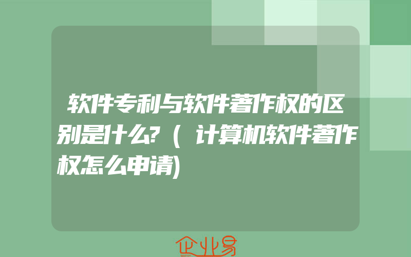 软件专利与软件著作权的区别是什么?(计算机软件著作权怎么申请)