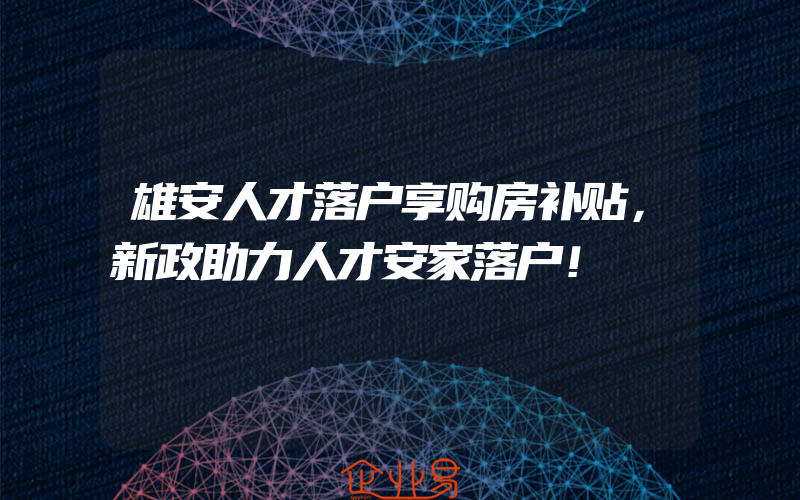 雄安人才落户享购房补贴，新政助力人才安家落户！