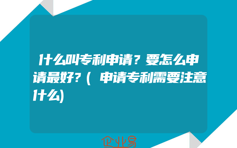 什么叫专利申请？要怎么申请最好？(申请专利需要注意什么)