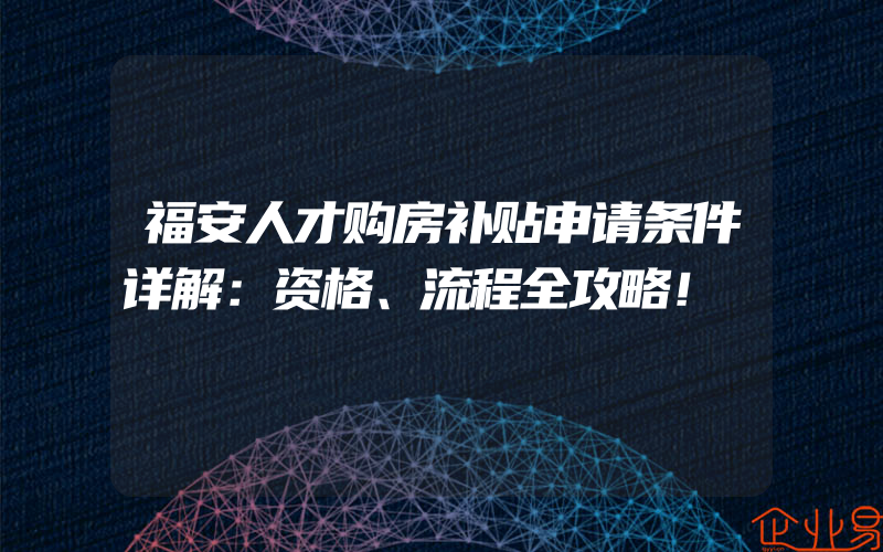 福安人才购房补贴申请条件详解：资格、流程全攻略！