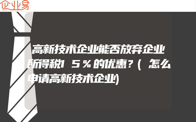 高新技术企业能否放弃企业所得税15%的优惠？(怎么申请高新技术企业)