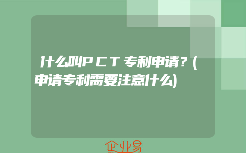 什么叫PCT专利申请？(申请专利需要注意什么)