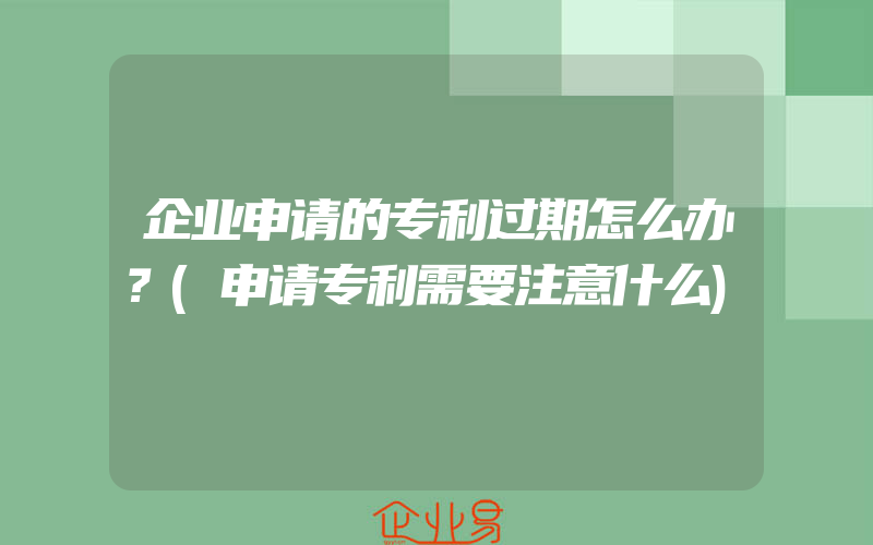 企业申请的专利过期怎么办？(申请专利需要注意什么)