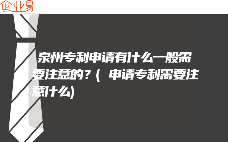 泉州专利申请有什么一般需要注意的？(申请专利需要注意什么)