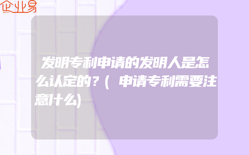 发明专利申请的发明人是怎么认定的？(申请专利需要注意什么)