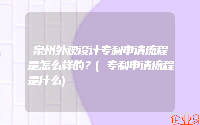 泉州外观设计专利申请流程是怎么样的？(专利申请流程是什么)