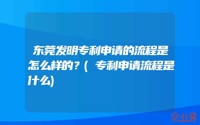 东莞发明专利申请的流程是怎么样的？(专利申请流程是什么)