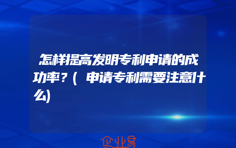 怎样提高发明专利申请的成功率？(申请专利需要注意什么)