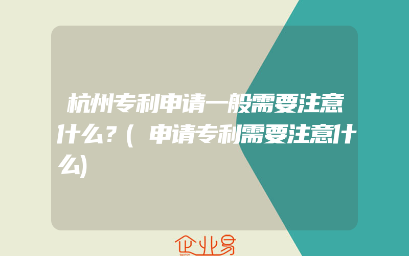 杭州专利申请一般需要注意什么？(申请专利需要注意什么)