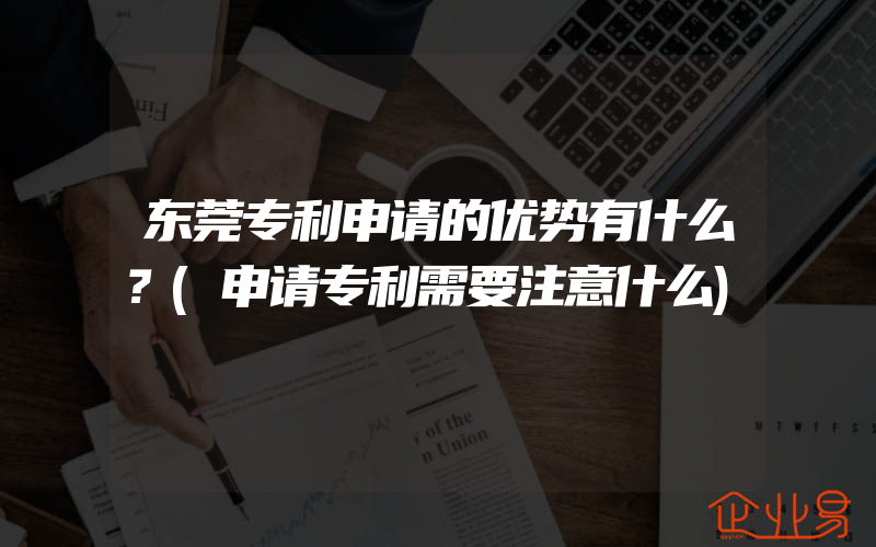 东莞专利申请的优势有什么？(申请专利需要注意什么)