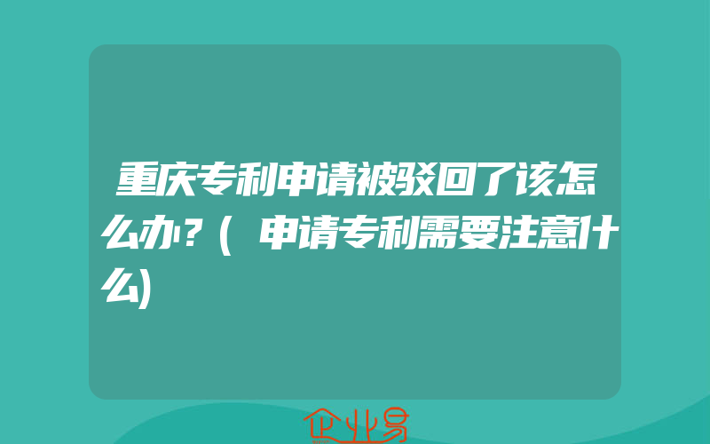 重庆专利申请被驳回了该怎么办？(申请专利需要注意什么)