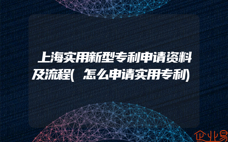 上海实用新型专利申请资料及流程(怎么申请实用专利)