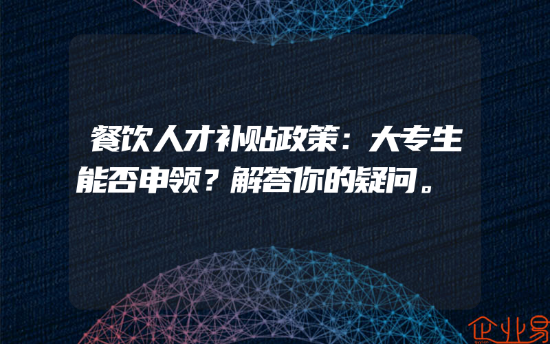 餐饮人才补贴政策：大专生能否申领？解答你的疑问。