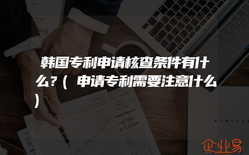 韩国专利申请核查条件有什么？(申请专利需要注意什么)