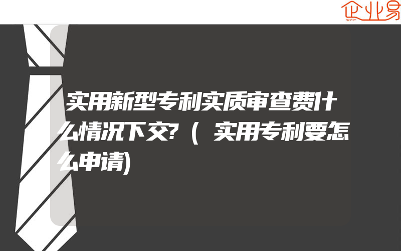 实用新型专利实质审查费什么情况下交?(实用专利要怎么申请)