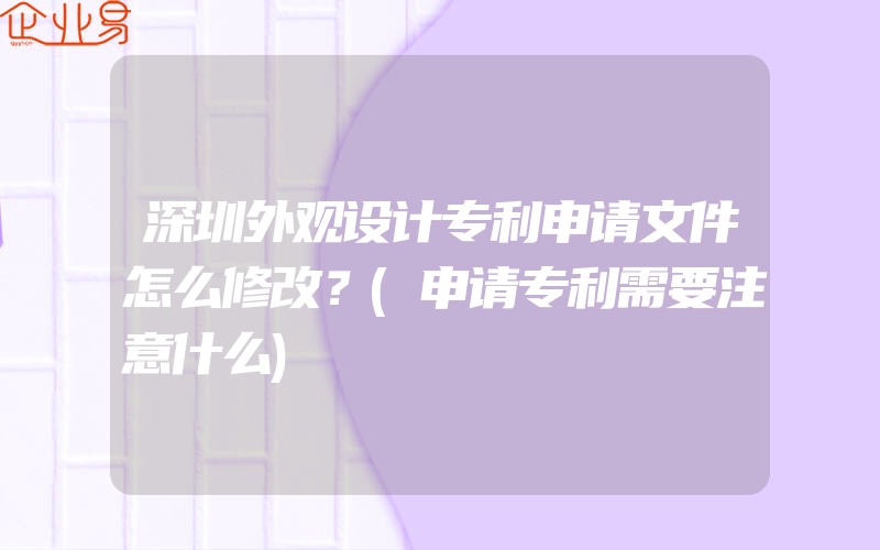 深圳外观设计专利申请文件怎么修改？(申请专利需要注意什么)