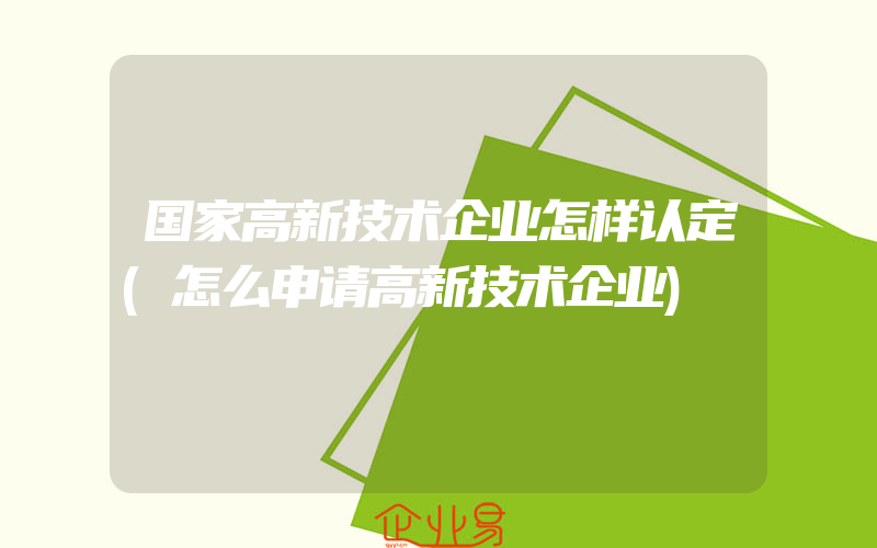 国家高新技术企业怎样认定(怎么申请高新技术企业)