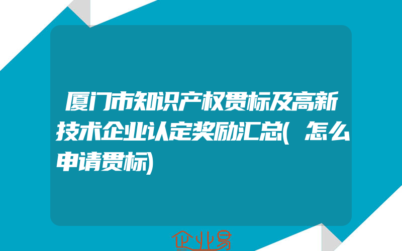 厦门市知识产权贯标及高新技术企业认定奖励汇总(怎么申请贯标)