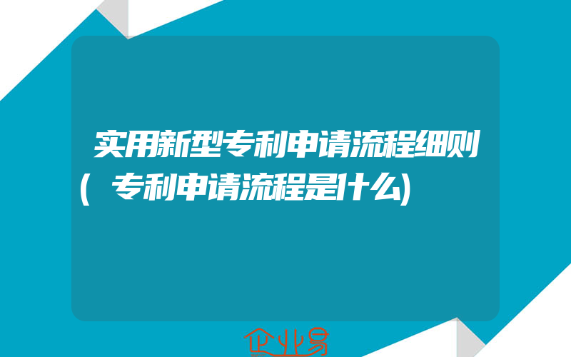 实用新型专利申请流程细则(专利申请流程是什么)