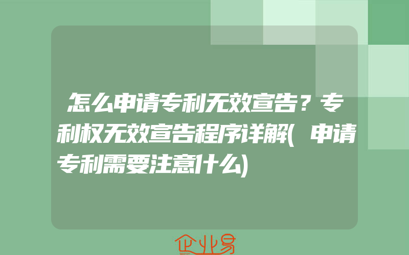 怎么申请专利无效宣告？专利权无效宣告程序详解(申请专利需要注意什么)