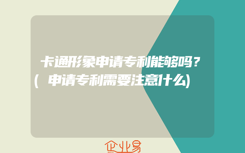 卡通形象申请专利能够吗？(申请专利需要注意什么)